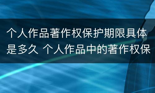 个人作品著作权保护期限具体是多久 个人作品中的著作权保护是几年