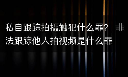 私自跟踪拍摄触犯什么罪？ 非法跟踪他人拍视频是什么罪