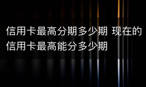 信用卡最高分期多少期 现在的信用卡最高能分多少期