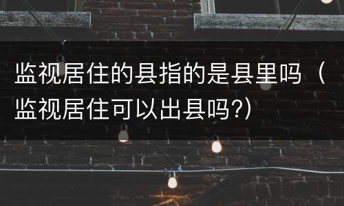监视居住的县指的是县里吗（监视居住可以出县吗?）