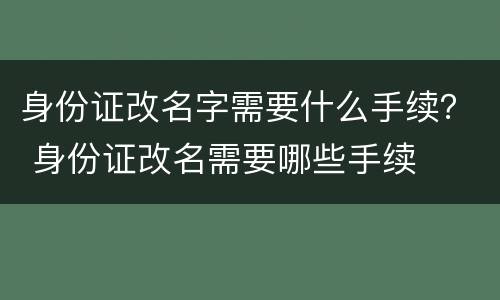 身份证改名字需要什么手续？ 身份证改名需要哪些手续