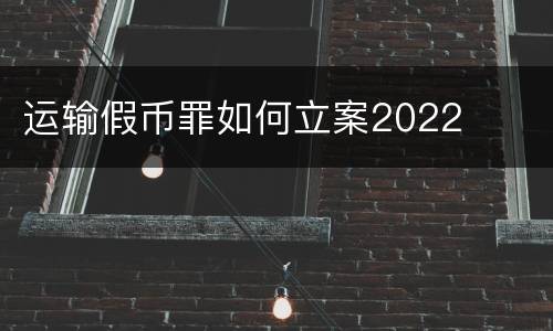 运输假币罪如何立案2022