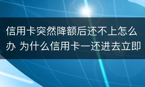 信用卡突然降额后还不上怎么办 为什么信用卡一还进去立即降额