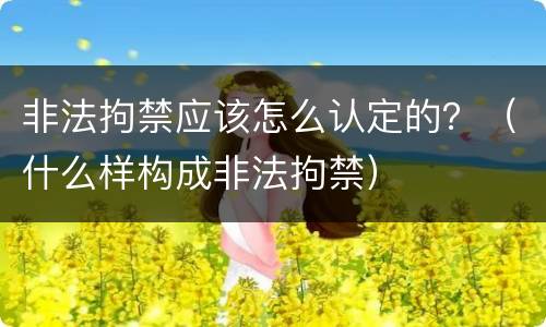非法拘禁应该怎么认定的？（什么样构成非法拘禁）