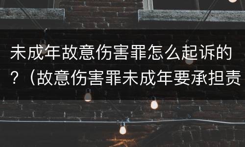 未成年故意伤害罪怎么起诉的?（故意伤害罪未成年要承担责任吗）