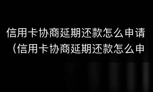 信用卡协商延期还款怎么申请（信用卡协商延期还款怎么申请还款）