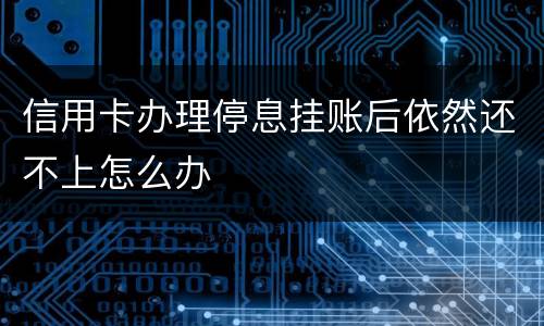 信用卡办理停息挂账后依然还不上怎么办
