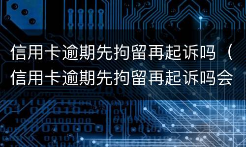 信用卡逾期先拘留再起诉吗（信用卡逾期先拘留再起诉吗会怎么样）