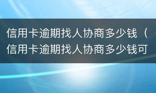 信用卡逾期找人协商多少钱（信用卡逾期找人协商多少钱可以起诉）