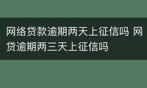 网络贷款逾期两天上征信吗 网贷逾期两三天上征信吗