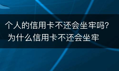 个人的信用卡不还会坐牢吗？ 为什么信用卡不还会坐牢