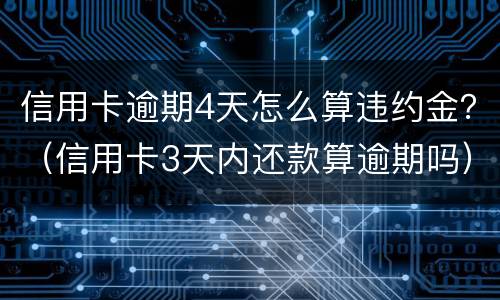 信用卡逾期4天怎么算违约金？（信用卡3天内还款算逾期吗）