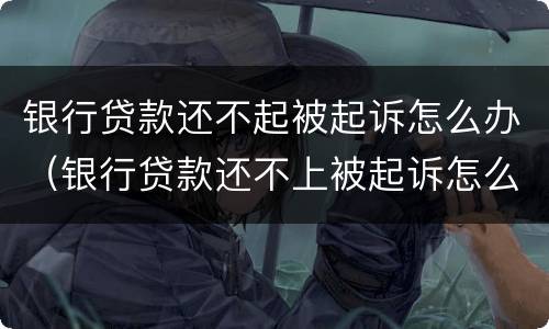 银行贷款还不起被起诉怎么办（银行贷款还不上被起诉怎么办）