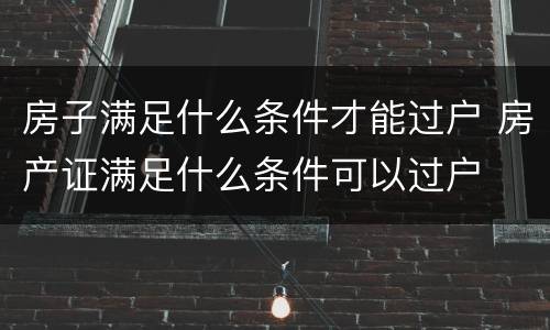 房子满足什么条件才能过户 房产证满足什么条件可以过户