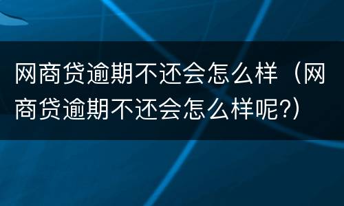 网商贷逾期不还会怎么样（网商贷逾期不还会怎么样呢?）