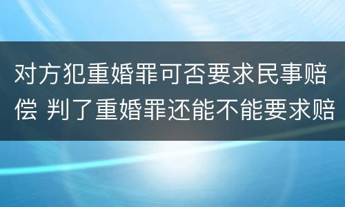 对方犯重婚罪可否要求民事赔偿 判了重婚罪还能不能要求赔偿