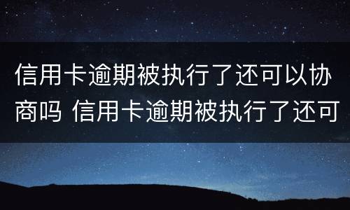信用卡逾期被执行了还可以协商吗 信用卡逾期被执行了还可以协商吗