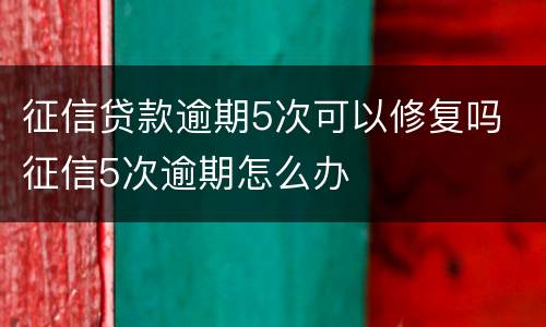 征信贷款逾期5次可以修复吗 征信5次逾期怎么办