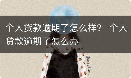 个人贷款逾期了怎么样？ 个人贷款逾期了怎么办