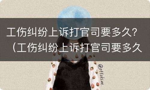 工伤纠纷上诉打官司要多久？（工伤纠纷上诉打官司要多久时间）