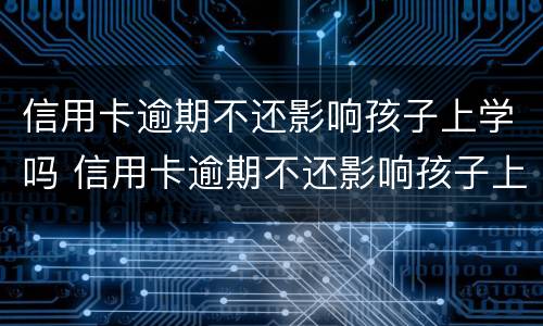 信用卡逾期不还影响孩子上学吗 信用卡逾期不还影响孩子上学吗知乎