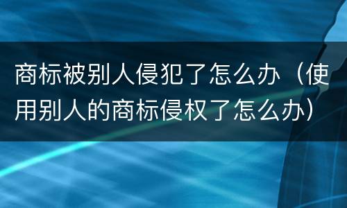 商标被别人侵犯了怎么办（使用别人的商标侵权了怎么办）