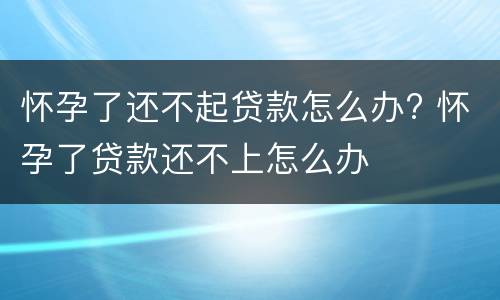 怀孕了还不起贷款怎么办? 怀孕了贷款还不上怎么办