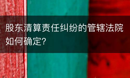 股东清算责任纠纷的管辖法院如何确定？