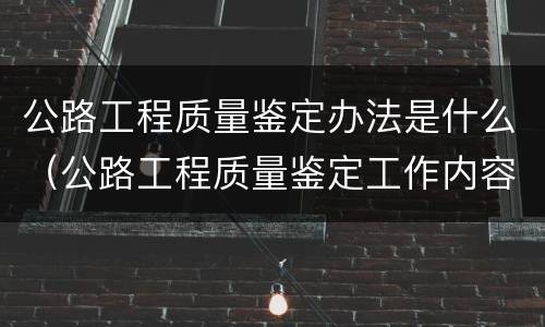 公路工程质量鉴定办法是什么（公路工程质量鉴定工作内容包括）