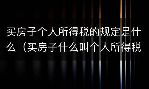 买房子个人所得税的规定是什么（买房子什么叫个人所得税）