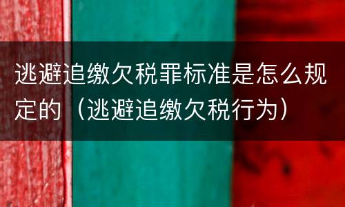 逃避追缴欠税罪标准是怎么规定的（逃避追缴欠税行为）