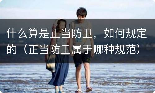 什么算是正当防卫，如何规定的（正当防卫属于哪种规范）