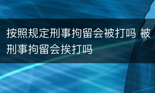 按照规定刑事拘留会被打吗 被刑事拘留会挨打吗
