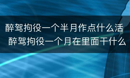 醉驾拘役一个半月作点什么活 醉驾拘役一个月在里面干什么