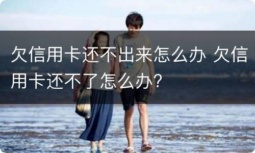 欠信用卡还不出来怎么办 欠信用卡还不了怎么办?