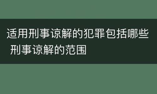 适用刑事谅解的犯罪包括哪些 刑事谅解的范围