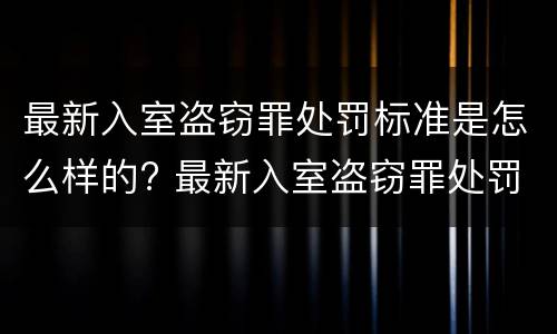 最新入室盗窃罪处罚标准是怎么样的? 最新入室盗窃罪处罚标准是怎么样的呢