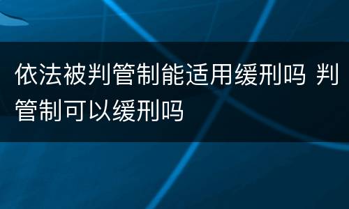 依法被判管制能适用缓刑吗 判管制可以缓刑吗