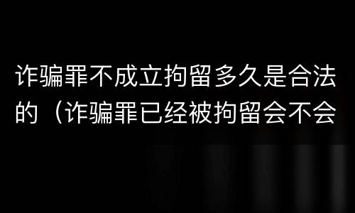 诈骗罪不成立拘留多久是合法的（诈骗罪已经被拘留会不会判刑）