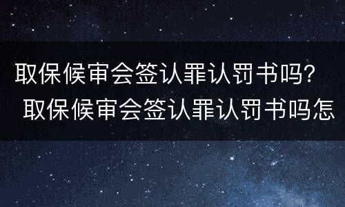 取保候审会签认罪认罚书吗？ 取保候审会签认罪认罚书吗怎么办