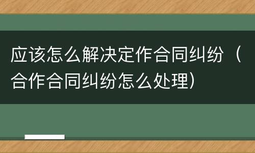 应该怎么解决定作合同纠纷（合作合同纠纷怎么处理）