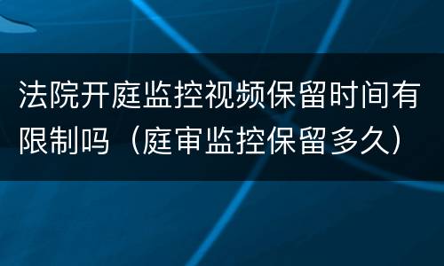 法院开庭监控视频保留时间有限制吗（庭审监控保留多久）
