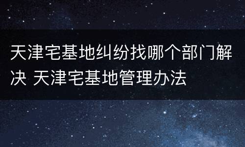 天津宅基地纠纷找哪个部门解决 天津宅基地管理办法