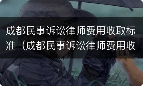 成都民事诉讼律师费用收取标准（成都民事诉讼律师费用收取标准表）