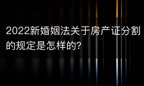 2022新婚姻法关于房产证分割的规定是怎样的？