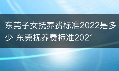 东莞子女抚养费标准2022是多少 东莞抚养费标准2021
