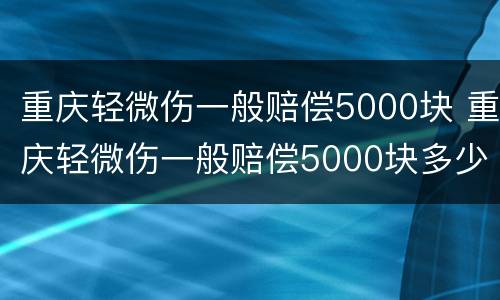 重庆轻微伤一般赔偿5000块 重庆轻微伤一般赔偿5000块多少钱