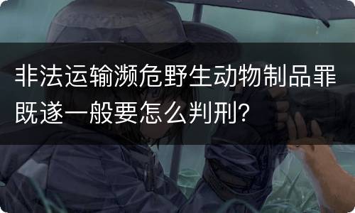 非法运输濒危野生动物制品罪既遂一般要怎么判刑？