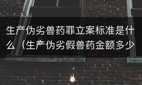 生产伪劣兽药罪立案标准是什么（生产伪劣假兽药金额多少量刑）