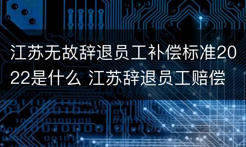 江苏无故辞退员工补偿标准2022是什么 江苏辞退员工赔偿